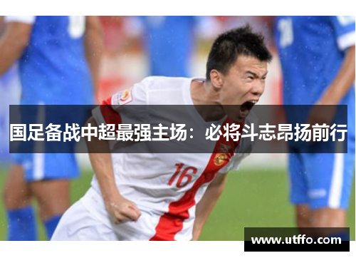 国足备战中超最强主场：必将斗志昂扬前行