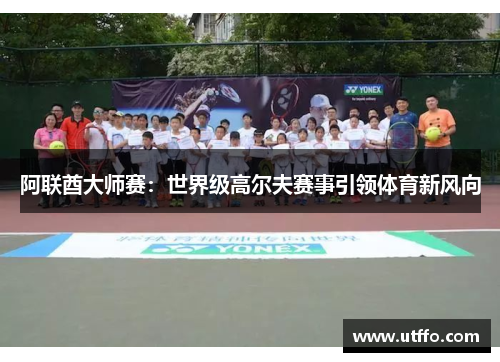 阿联酋大师赛：世界级高尔夫赛事引领体育新风向
